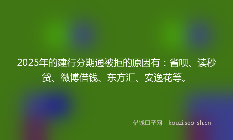 2025年的建行分期通被拒的原因有：省呗、读秒贷、微博借钱、东方汇、安逸花等。