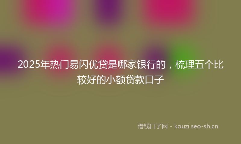 2025年热门易闪优贷是哪家银行的,梳理五个比较好的小额贷款口子