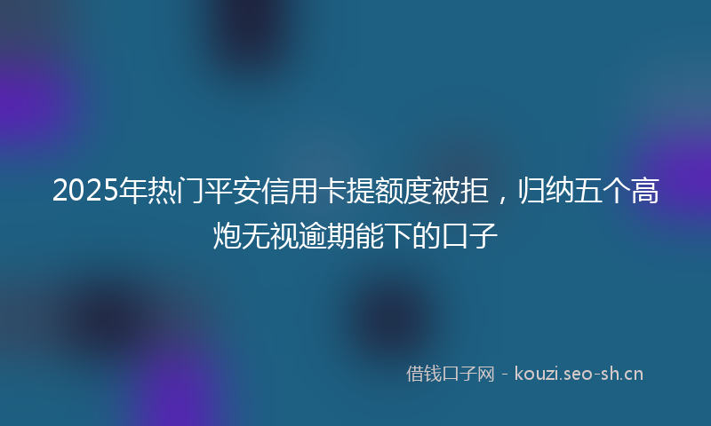 2025年热门平安信用卡提额度被拒，归纳五个高炮无视逾期能下的口子