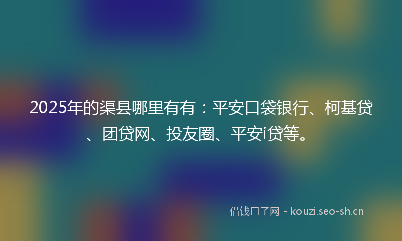 2025年的渠县哪里有有：平安口袋银行、柯基贷、团贷网、投友圈、平安i贷等。