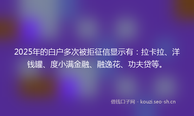 2025年的白户多次被拒征信显示有：拉卡拉、洋钱罐、度小满金融、融逸花、功夫贷等。