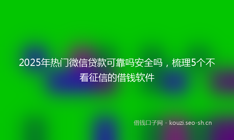 2025年热门微信贷款可靠吗安全吗，梳理5个不看征信的借钱软件