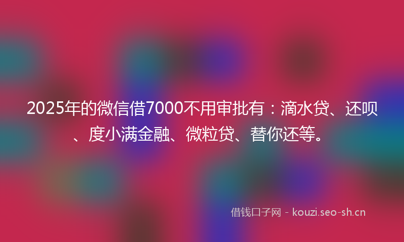 2025年的微信借7000不用审批有：滴水贷、还呗、度小满金融、微粒贷、替你还等。