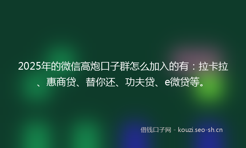 2025年的微信高炮口子群怎么加入的有：拉卡拉、惠商贷、替你还、功夫贷、e微贷等。
