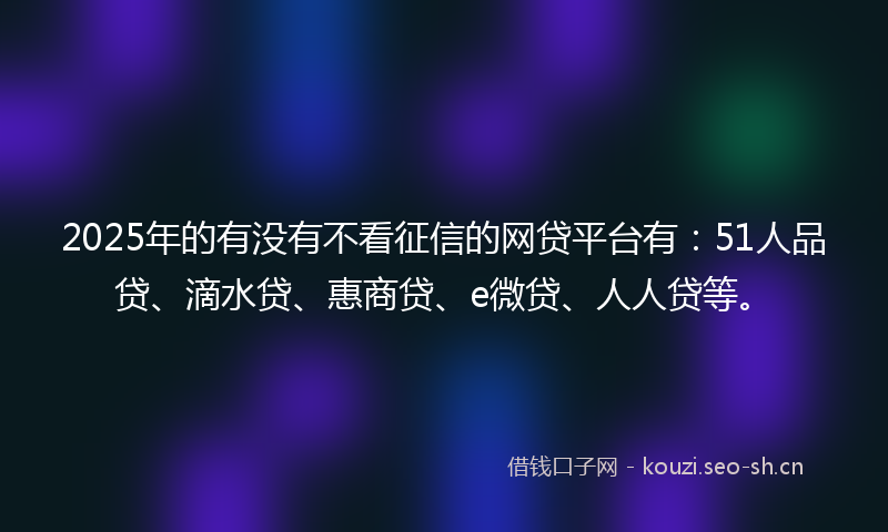 2025年的有没有不看征信的网贷平台有：51人品贷、滴水贷、惠商贷、e微贷、人人贷等。