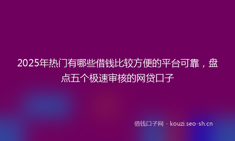 2025年热门有哪些借钱比较方便的平台可靠，盘点五个极速审核的网贷口子
