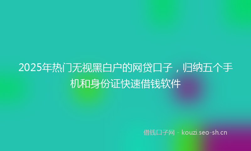 2025年热门无视黑白户的网贷口子,归纳五个手机和身份证快速借钱软件