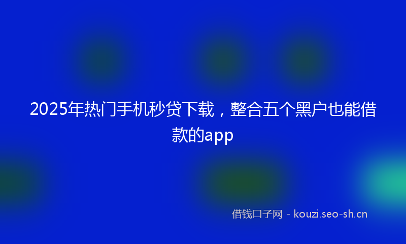 2025年热门手机秒贷下载,整合五个黑户也能借款的app