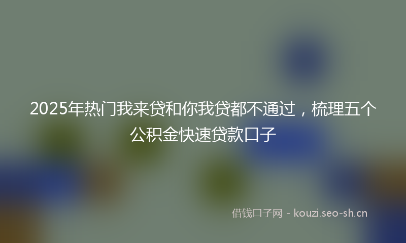 2025年热门我来贷和你我贷都不通过，梳理五个公积金快速贷款口子