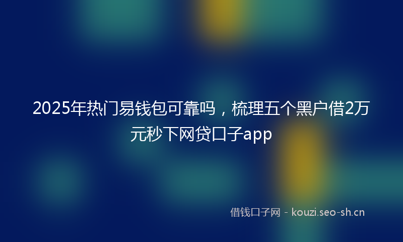2025年热门易钱包可靠吗，梳理五个黑户借2万元秒下网贷口子app