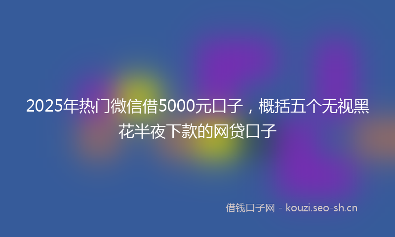 2025年热门微信借5000元口子，概括五个无视黑花半夜下款的网贷口子