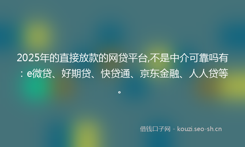 2025年的直接放款的网贷平台,不是中介可靠吗有：e微贷、好期贷、快贷通、京东金融、人人贷等。