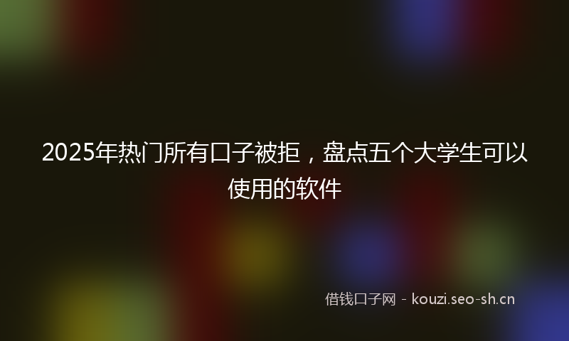2025年热门所有口子被拒，盘点五个大学生可以使用的软件