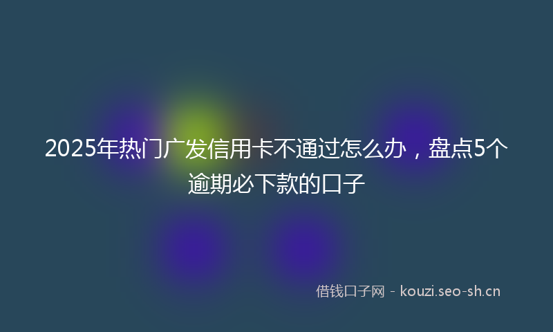 2025年热门广发信用卡不通过怎么办，盘点5个逾期必下款的口子
