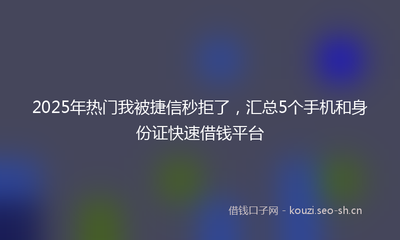2025年热门我被捷信秒拒了,汇总5个手机和身份证快速借钱平台
