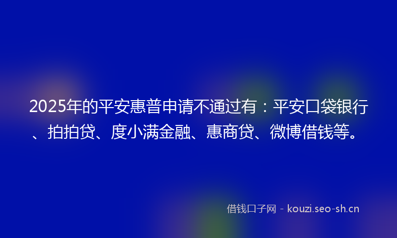 2025年的平安惠普申请不通过有：平安口袋银行、拍拍贷、度小满金融、惠商贷、微博借钱等。