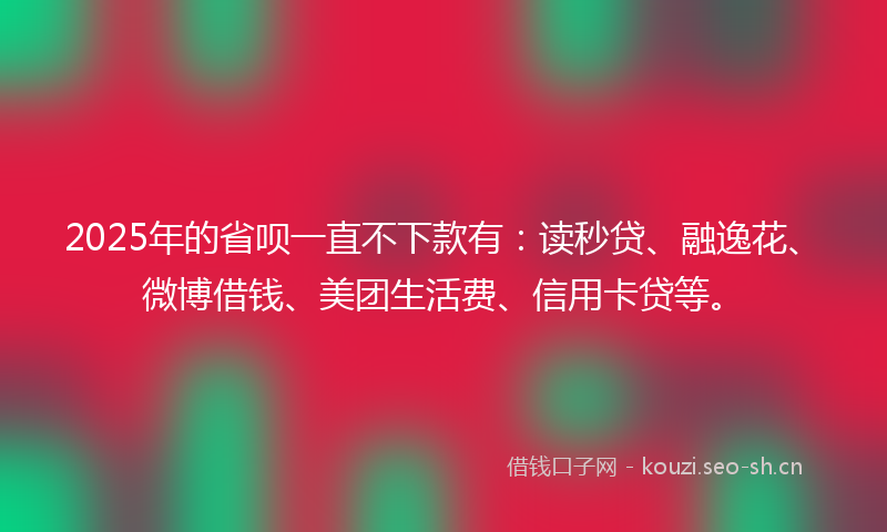 2025年的省呗一直不下款有：读秒贷、融逸花、微博借钱、美团生活费、信用卡贷等。