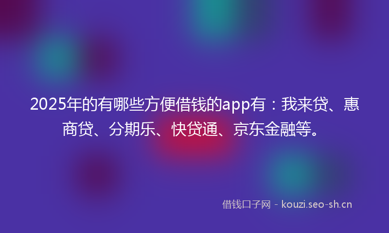 2025年的有哪些方便借钱的app有:我来贷、惠商贷、分期乐、快贷通、京东金融等。