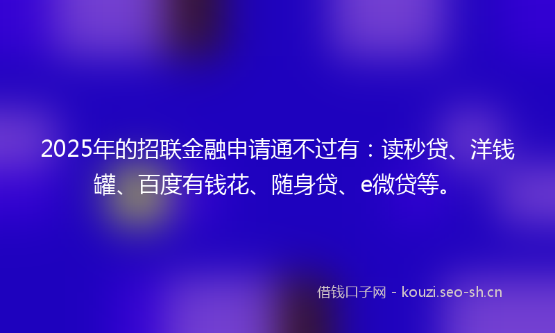 2025年的招联金融申请通不过有：读秒贷、洋钱罐、百度有钱花、随身贷、e微贷等。