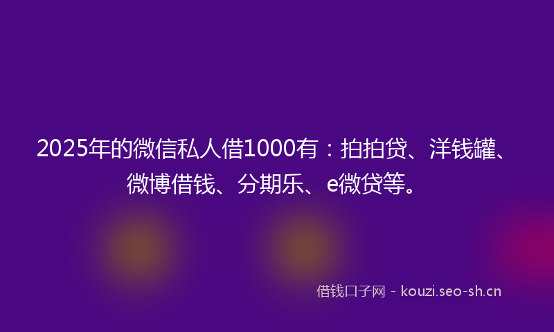 2025年的微信私人借1000有：拍拍贷、洋钱罐、微博借钱、分期乐、e微贷等。