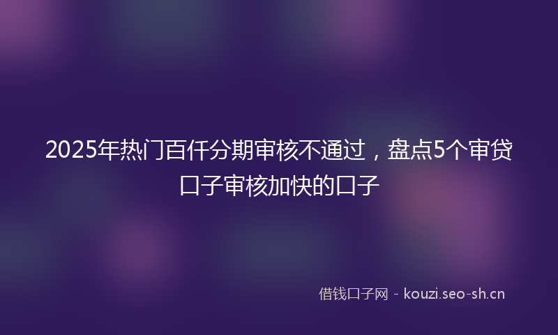 2025年热门百仟分期审核不通过，盘点5个审贷口子审核加快的口子