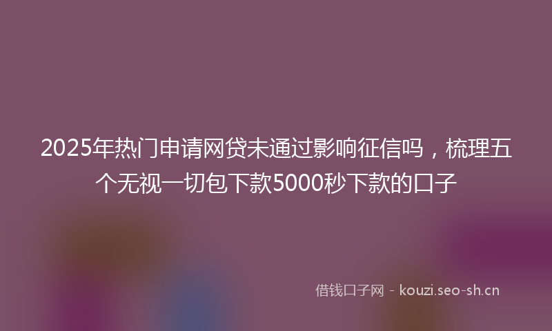 2025年热门申请网贷未通过影响征信吗，梳理五个无视一切包下款5000秒下款的口子