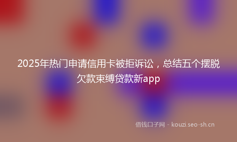 2025年热门申请信用卡被拒诉讼，总结五个摆脱欠款束缚贷款新app