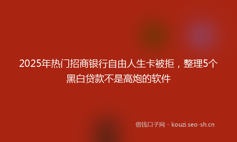2025年热门招商银行自由人生卡被拒,整理5个黑白贷款不是高炮的软件