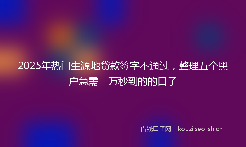 2025年热门生源地贷款签字不通过，整理五个黑户急需三万秒到的的口子
