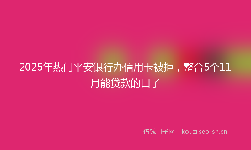 2025年热门平安银行办信用卡被拒，整合5个11月能贷款的口子
