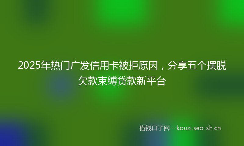 2025年热门广发信用卡被拒原因，分享五个摆脱欠款束缚贷款新平台