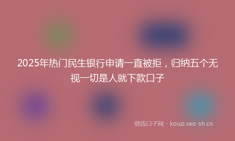 2025年热门民生银行申请一直被拒,归纳五个无视一切是人就下款口子