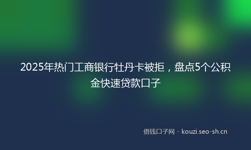 2025年热门工商银行牡丹卡被拒，盘点5个公积金快速贷款口子