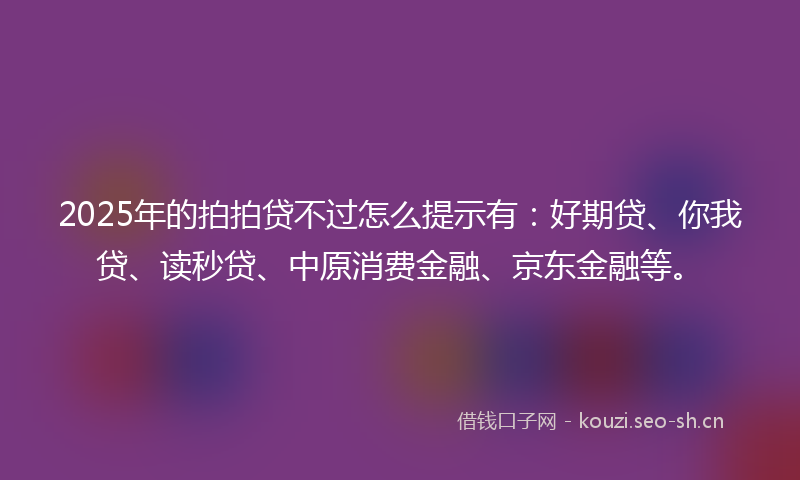 2025年的拍拍贷不过怎么提示有：好期贷、你我贷、读秒贷、中原消费金融、京东金融等。