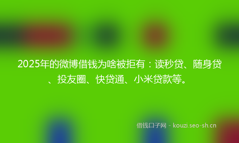 2025年的微博借钱为啥被拒有：读秒贷、随身贷、投友圈、快贷通、小米贷款等。