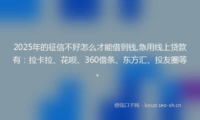 2025年的征信不好怎么才能借到钱,急用线上贷款有：拉卡拉、花呗、360借条、东方汇、投友圈等。
