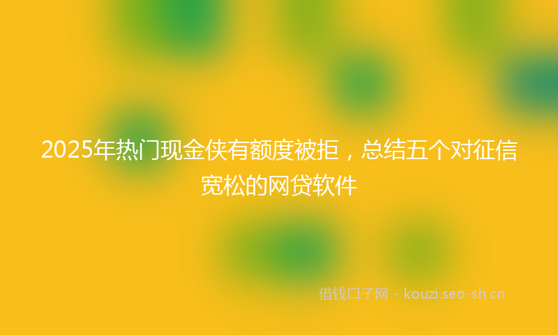 2025年热门现金侠有额度被拒，总结五个对征信宽松的网贷软件