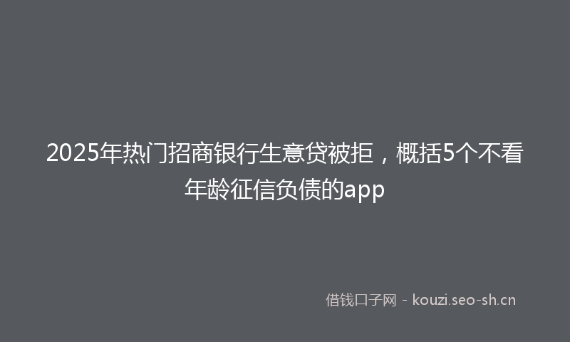 2025年热门招商银行生意贷被拒，概括5个不看年龄征信负债的app