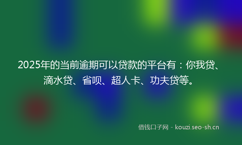 2025年的当前逾期可以贷款的平台有：你我贷、滴水贷、省呗、超人卡、功夫贷等。