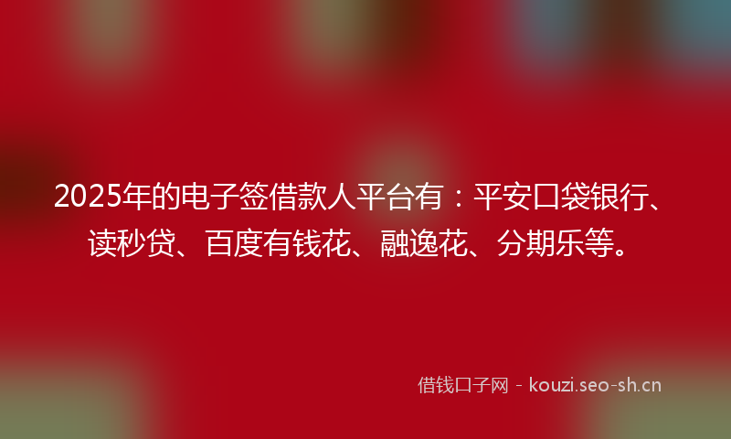 2025年的电子签借款人平台有:平安口袋银行、读秒贷、百度有钱花、融逸花、分期乐等。