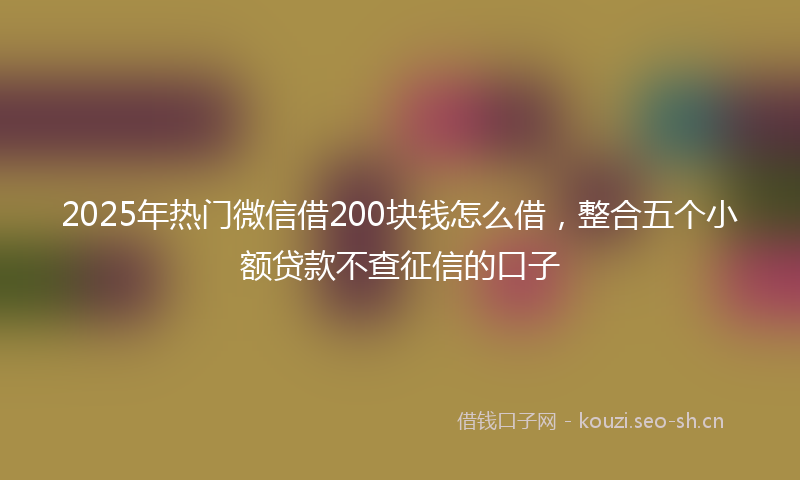 2025年热门微信借200块钱怎么借，整合五个小额贷款不查征信的口子