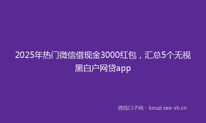 2025年热门微信借现金3000红包，汇总5个无视黑白户网贷app