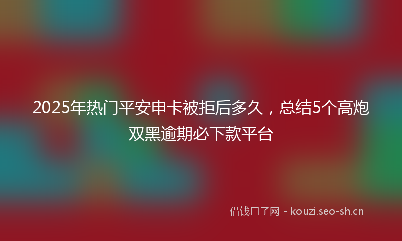 2025年热门平安申卡被拒后多久，总结5个高炮双黑逾期必下款平台