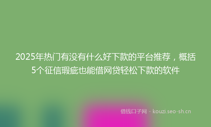 2025年热门有没有什么好下款的平台推荐，概括5个征信瑕疵也能借网贷轻松下款的软件