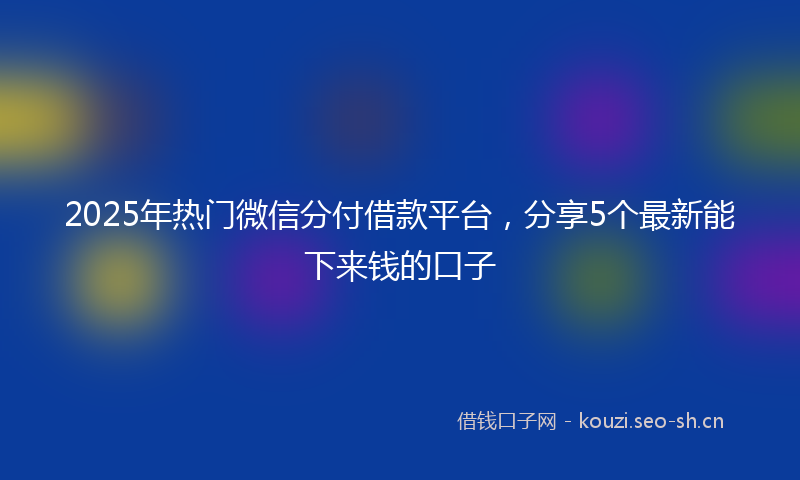 2025年热门微信分付借款平台，分享5个最新能下来钱的口子