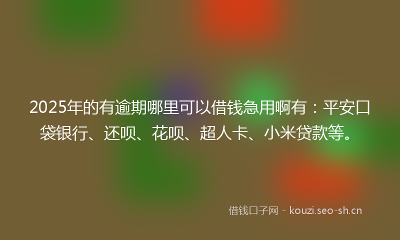 2025年的有逾期哪里可以借钱急用啊有：平安口袋银行、还呗、花呗、超人卡、小米贷款等。