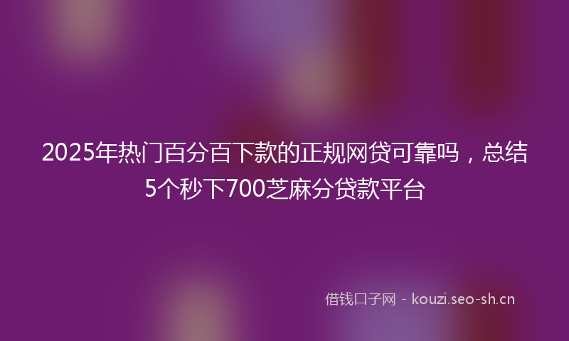 2025年热门百分百下款的正规网贷可靠吗，总结5个秒下700芝麻分贷款平台