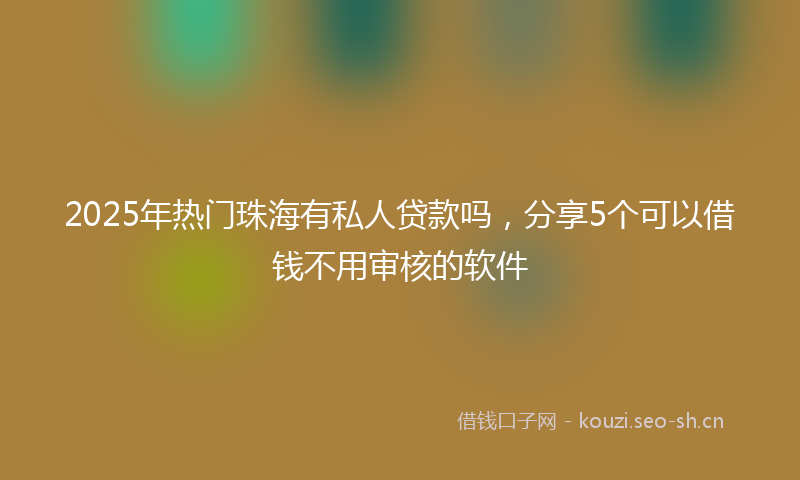 2025年热门珠海有私人贷款吗，分享5个可以借钱不用审核的软件