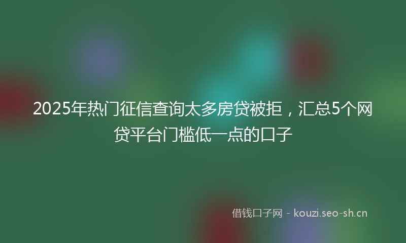 2025年热门征信查询太多房贷被拒，汇总5个网贷平台门槛低一点的口子