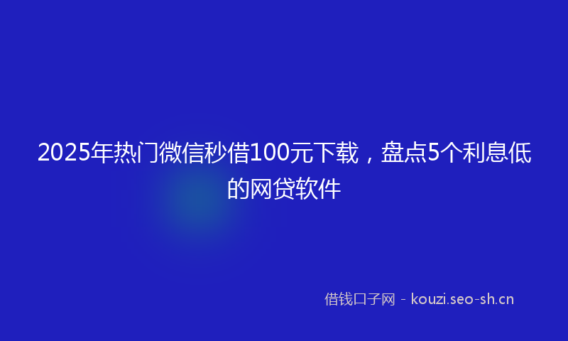 2025年热门微信秒借100元下载，盘点5个利息低的网贷软件